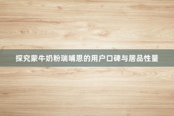探究蒙牛奶粉瑞哺恩的用户口碑与居品性量