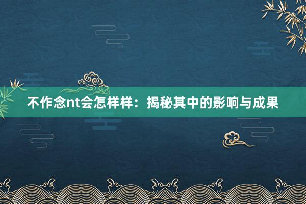 不作念nt会怎样样：揭秘其中的影响与成果