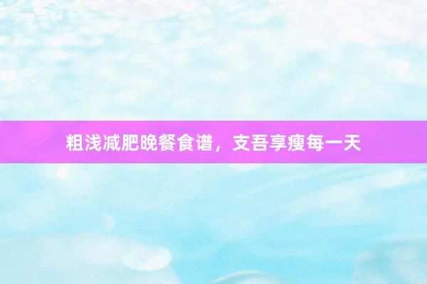 粗浅减肥晚餐食谱，支吾享瘦每一天