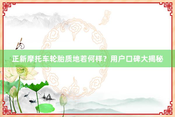 正新摩托车轮胎质地若何样？用户口碑大揭秘