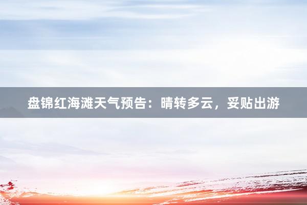 盘锦红海滩天气预告：晴转多云，妥贴出游